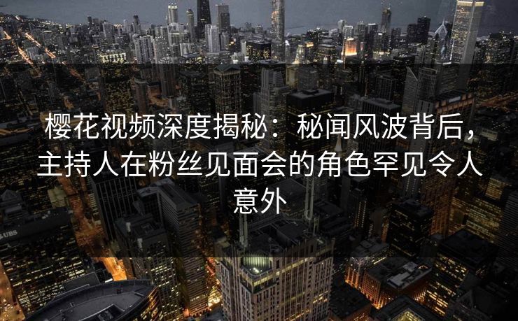 樱花视频深度揭秘：秘闻风波背后，主持人在粉丝见面会的角色罕见令人意外