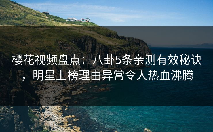 樱花视频盘点：八卦5条亲测有效秘诀，明星上榜理由异常令人热血沸腾