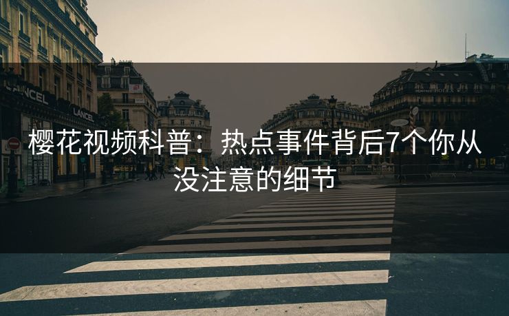 樱花视频科普:热点事件背后7个你从没注意的细节 樱花视频科普:热点事件背后7个你从没注意的细节
