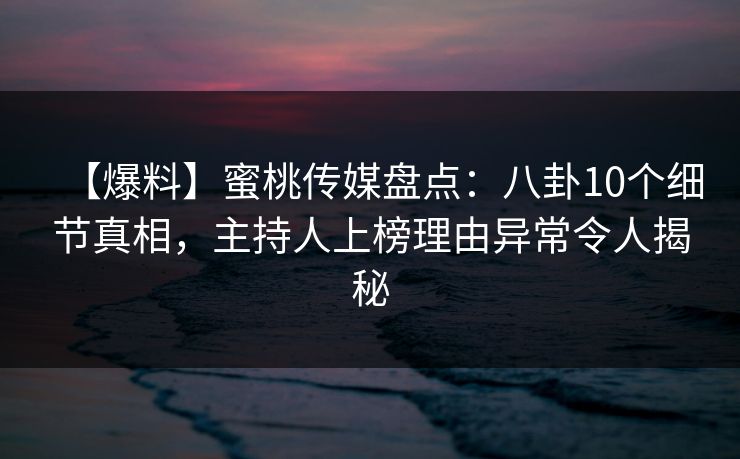 【爆料】蜜桃传媒盘点：八卦10个细节真相，主持人上榜理由异常令人揭秘