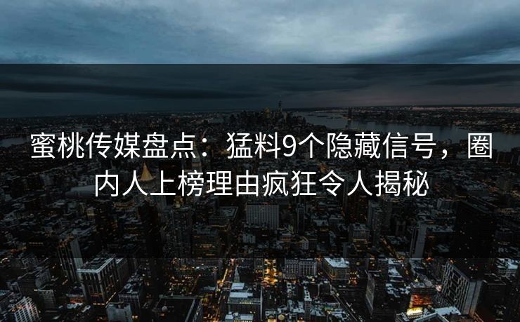 蜜桃传媒盘点：猛料9个隐藏信号，圈内人上榜理由疯狂令人揭秘