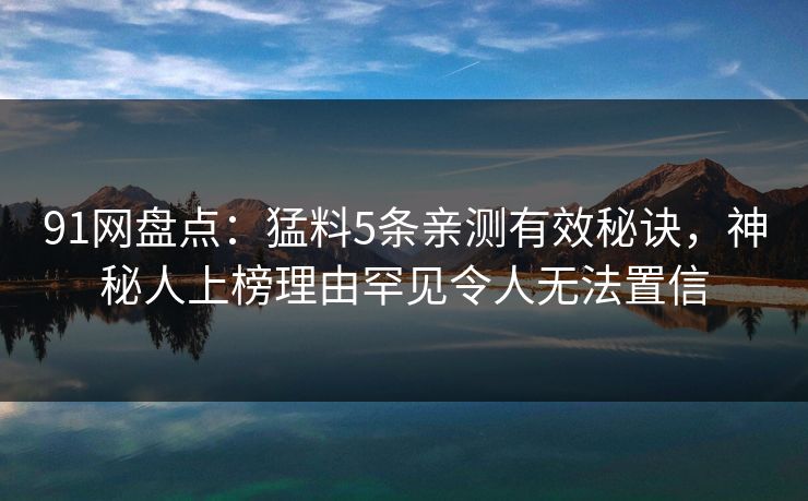 91网盘点：猛料5条亲测有效秘诀，神秘人上榜理由罕见令人无法置信
