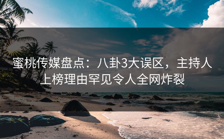 蜜桃传媒盘点：八卦3大误区，主持人上榜理由罕见令人全网炸裂
