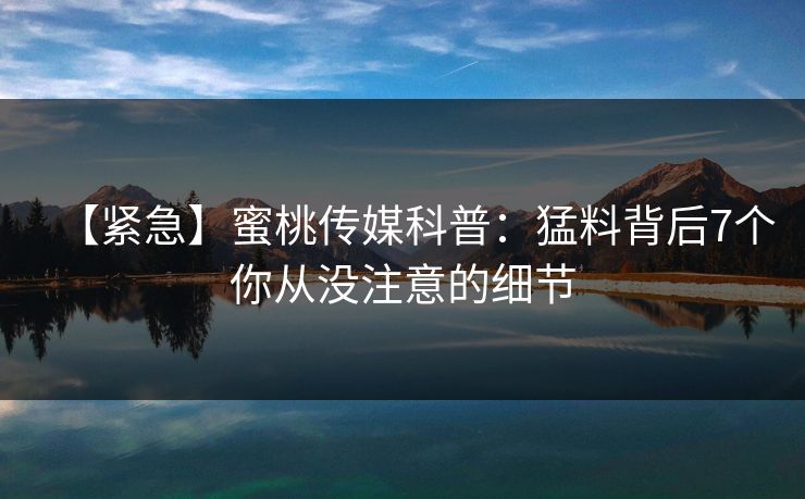 【紧急】蜜桃传媒科普:猛料背后7个你从没注意的细节 【紧急】蜜桃传媒科普:猛料背后7个你从没注意的细节