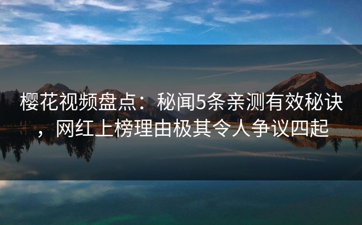 樱花视频盘点:秘闻5条亲测有效秘诀,网红上榜理由极其令人争议四起 樱花视频盘点:秘闻5条亲测有效秘诀,网红上榜理由极其令人争议四起