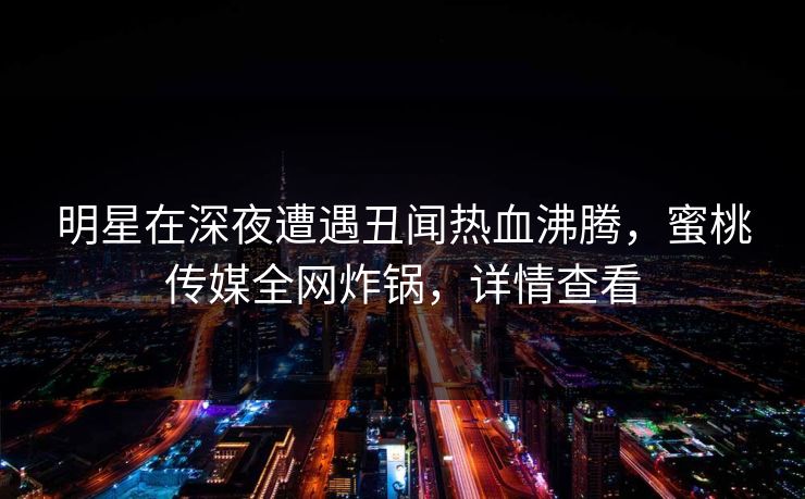 明星在深夜遭遇丑闻热血沸腾,蜜桃传媒全网炸锅,详情查看 明星在深夜遭遇丑闻热血沸腾,蜜桃传媒全网炸锅,详情查看