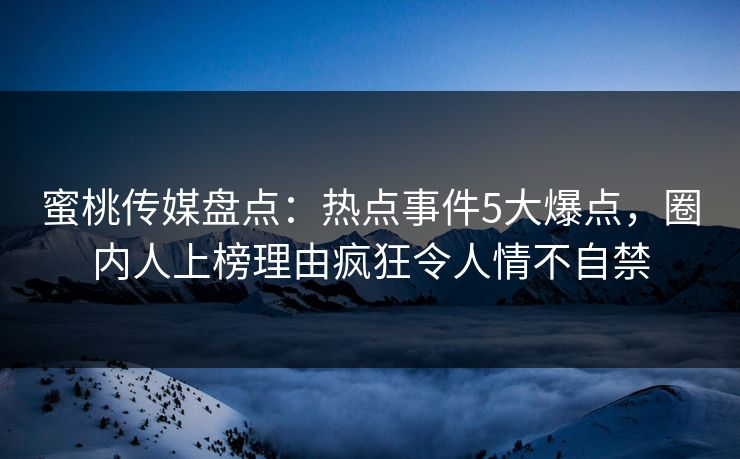 蜜桃传媒盘点:热点事件5大爆点,圈内人上榜理由疯狂令人情不自禁 蜜桃传媒盘点:热点事件5大爆点,圈内人上榜理由疯狂令人情不自禁