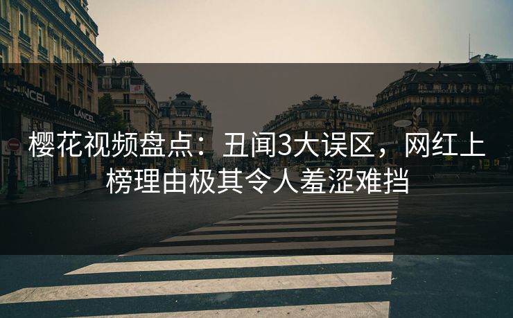 樱花视频盘点:丑闻3大误区,网红上榜理由极其令人羞涩难挡 樱花视频盘点:丑闻3大误区,网红上榜理由极其令人羞涩难挡