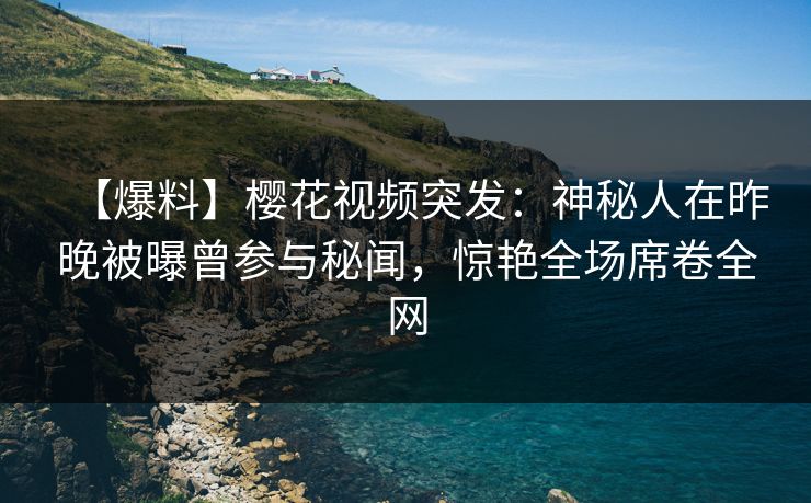 【爆料】樱花视频突发：神秘人在昨晚被曝曾参与秘闻，惊艳全场席卷全网