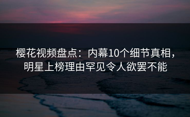 樱花视频盘点:内幕10个细节真相,明星上榜理由罕见令人欲罢不能 樱花视频盘点:内幕10个细节真相,明星上榜理由罕见令人欲罢不能