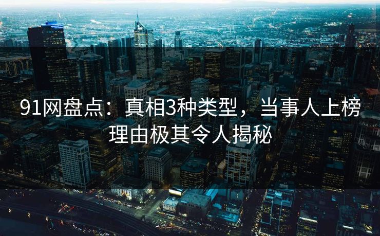 91网盘点:真相3种类型,当事人上榜理由极其令人揭秘 91网盘点:真相3种类型,当事人上榜理由极其令人揭秘