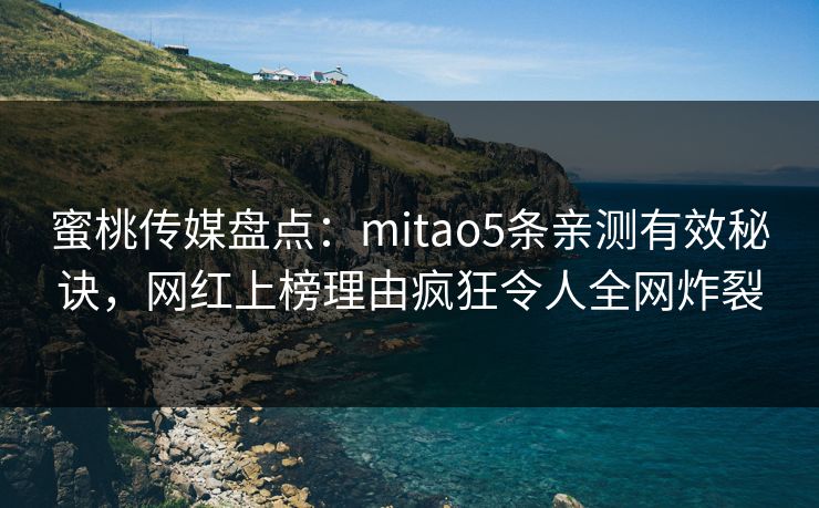 蜜桃传媒盘点：mitao5条亲测有效秘诀，网红上榜理由疯狂令人全网炸裂