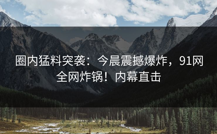 圈内猛料突袭:今晨震撼爆炸,91网全网炸锅!内幕直击 圈内猛料突袭:今晨震撼爆炸,91网全网炸锅!内幕直击