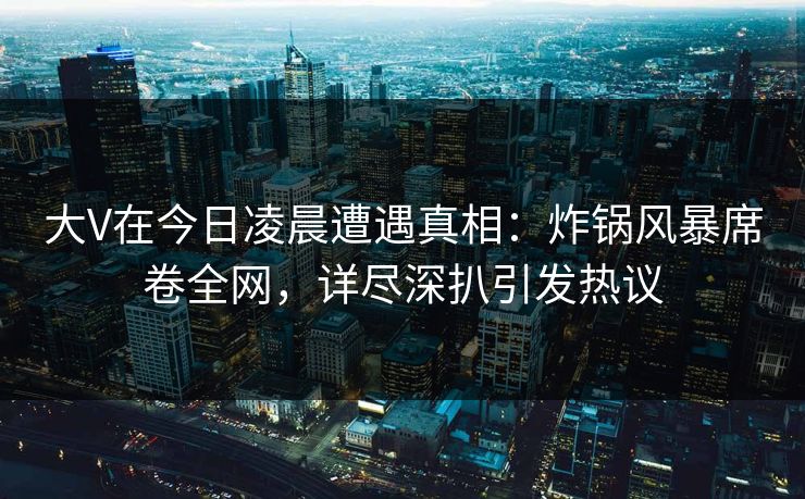 大V在今日凌晨遭遇真相:炸锅风暴席卷全网,详尽深扒引发热议 大V在今日凌晨遭遇真相:炸锅风暴席卷全网,详尽深扒引发热议