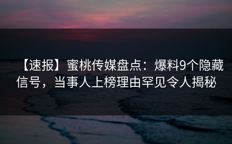 【速报】蜜桃传媒盘点:爆料9个隐藏信号,当事人上榜理由罕见令人揭秘 【速报】蜜桃传媒盘点:爆料9个隐藏信号,当事人上榜理由罕见令人揭秘