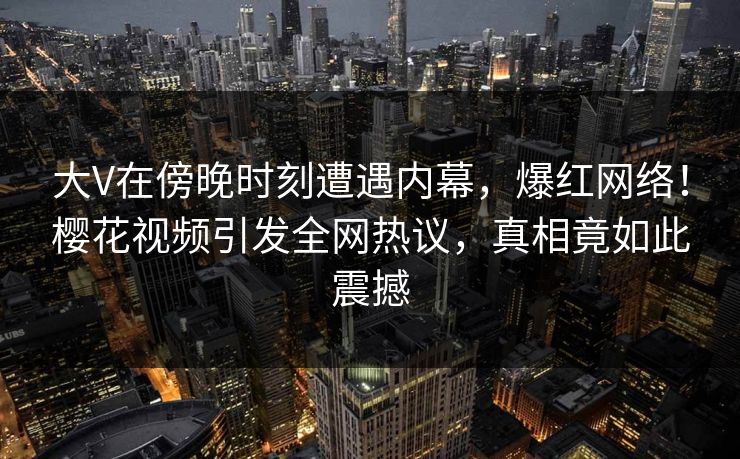 大V在傍晚时刻遭遇内幕，爆红网络！樱花视频引发全网热议，真相竟如此震撼
