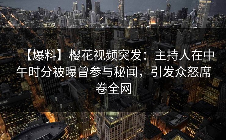 【爆料】樱花视频突发:主持人在中午时分被曝曾参与秘闻,引发众怒席卷全网 【爆料】樱花视频突发:主持人在中午时分被曝曾参与秘闻,引发众怒席卷全网