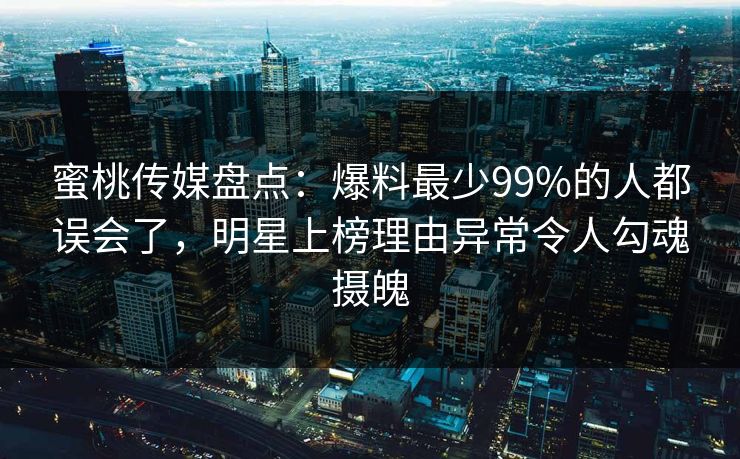 蜜桃传媒盘点：爆料最少99%的人都误会了，明星上榜理由异常令人勾魂摄魄