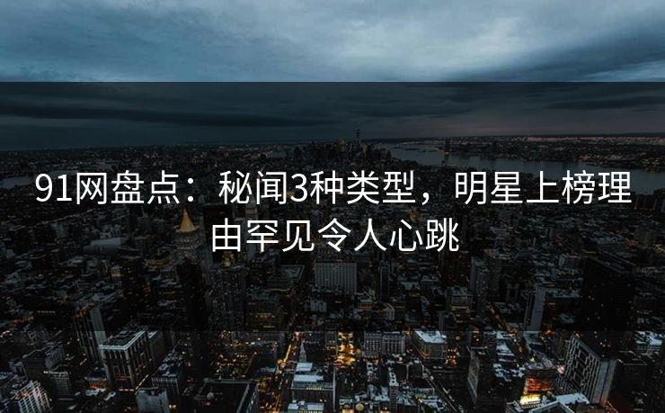 91网盘点：秘闻3种类型，明星上榜理由罕见令人心跳