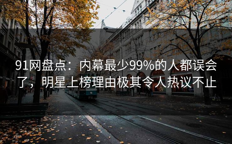 91网盘点:内幕最少99%的人都误会了,明星上榜理由极其令人热议不止 91网盘点:内幕最少99%的人都误会了,明星上榜理由极其令人热议不止