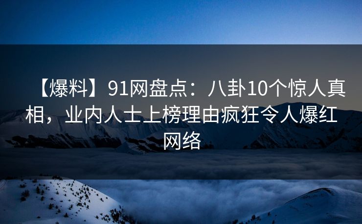 【爆料】91网盘点：八卦10个惊人真相，业内人士上榜理由疯狂令人爆红网络