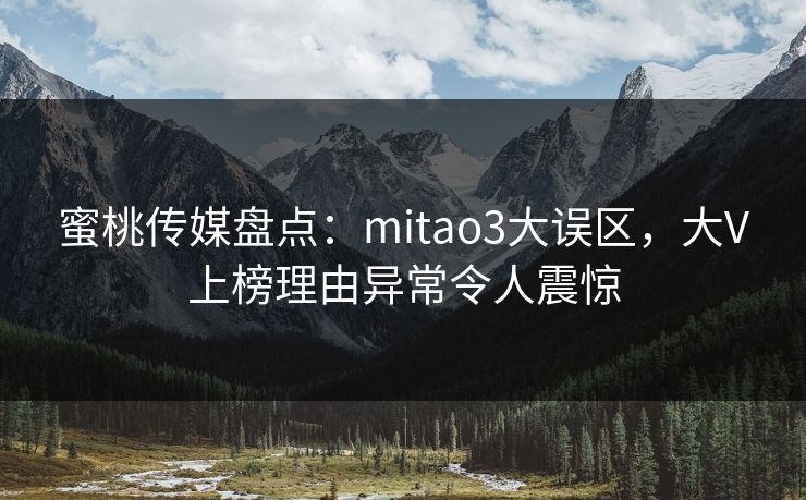 蜜桃传媒盘点：mitao3大误区，大V上榜理由异常令人震惊