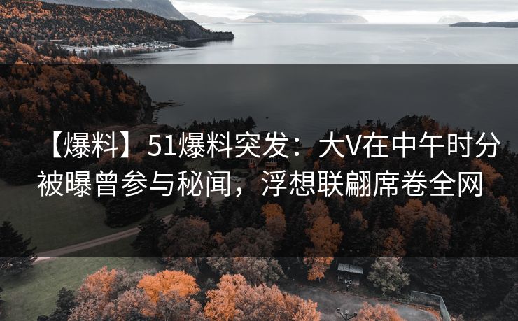 【爆料】51爆料突发:大V在中午时分被曝曾参与秘闻,浮想联翩席卷全网 【爆料】51爆料突发:大V在中午时分被曝曾参与秘闻,浮想联翩席卷全网