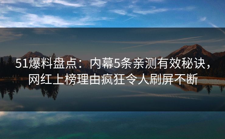 51爆料盘点:内幕5条亲测有效秘诀,网红上榜理由疯狂令人刷屏不断 51爆料盘点:内幕5条亲测有效秘诀,网红上榜理由疯狂令人刷屏不断