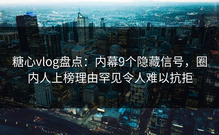 糖心vlog盘点：内幕9个隐藏信号，圈内人上榜理由罕见令人难以抗拒