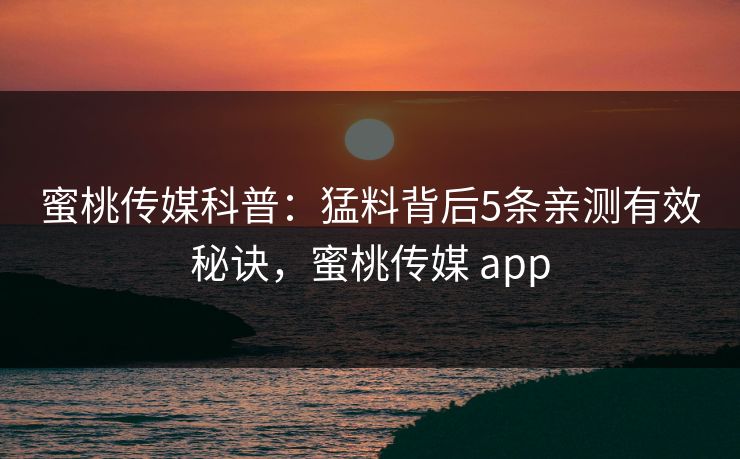 蜜桃传媒科普：猛料背后5条亲测有效秘诀，蜜桃传媒 app