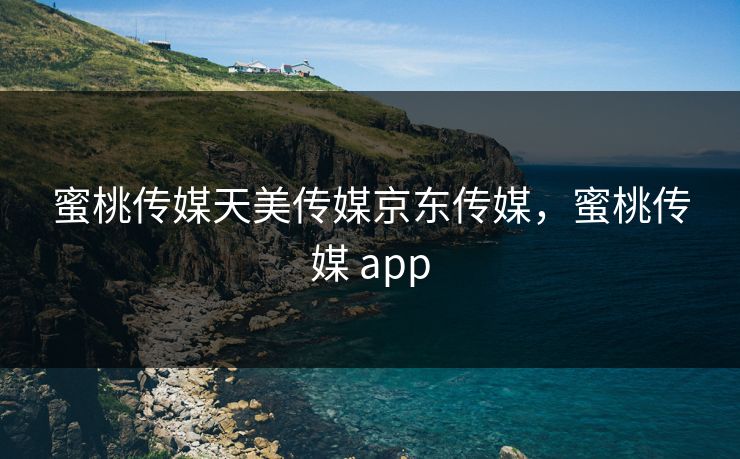 蜜桃传媒天美传媒京东传媒，蜜桃传媒 app