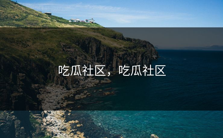 吃瓜社区,吃瓜社区 吃瓜社区,吃瓜社区