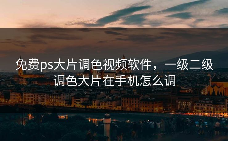 免费ps大片调色视频软件，一级二级调色大片在手机怎么调