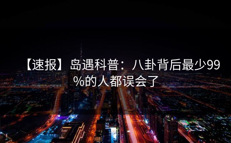 【速报】岛遇科普：八卦背后最少99%的人都误会了