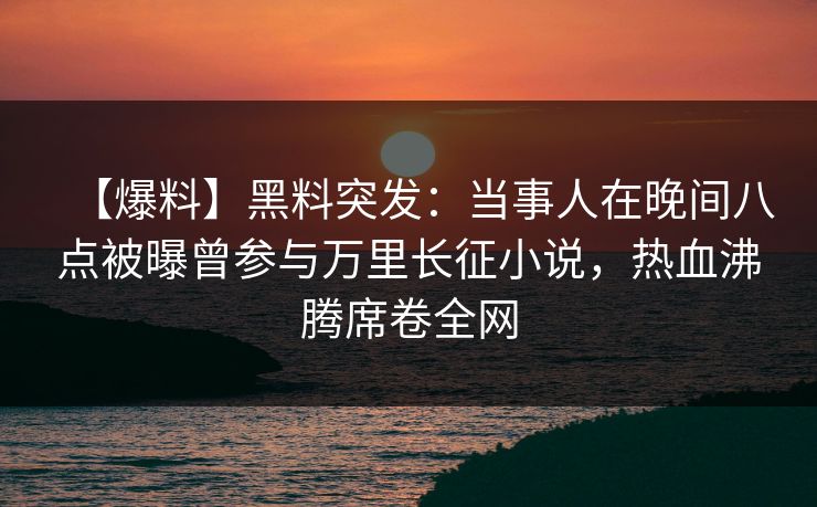 【爆料】黑料突发:当事人在晚间八点被曝曾参与万里长征小说,热血沸腾席卷全网 【爆料】黑料突发:当事人在晚间八点被曝曾参与万里长征小说,热血沸腾席卷全网