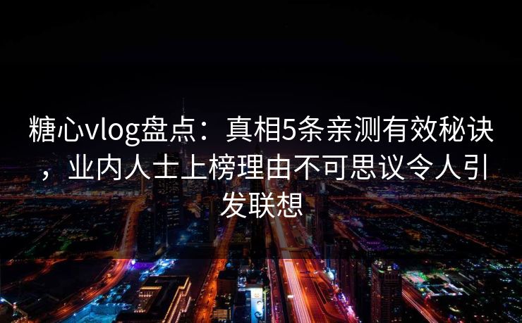 糖心vlog盘点:真相5条亲测有效秘诀,业内人士上榜理由不可思议令人引发联想 糖心vlog盘点:真相5条亲测有效秘诀,业内人士上榜理由不可思议令人引发联想