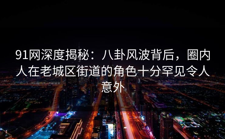 91网深度揭秘:八卦风波背后,圈内人在老城区街道的角色十分罕见令人意外 91网深度揭秘:八卦风波背后,圈内人在老城区街道的角色十分罕见令人意外