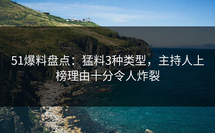 51爆料盘点:猛料3种类型,主持人上榜理由十分令人炸裂 51爆料盘点:猛料3种类型,主持人上榜理由十分令人炸裂