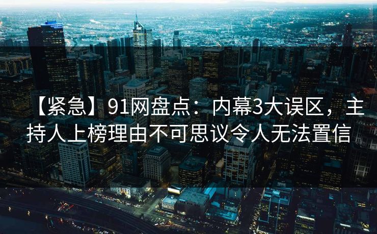 【紧急】91网盘点:内幕3大误区,主持人上榜理由不可思议令人无法置信 【紧急】91网盘点:内幕3大误区,主持人上榜理由不可思议令人无法置信