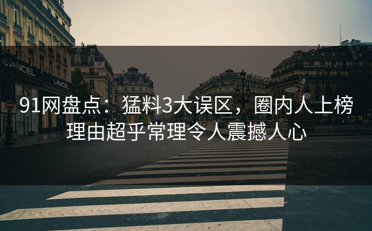 91网盘点：猛料3大误区，圈内人上榜理由超乎常理令人震撼人心