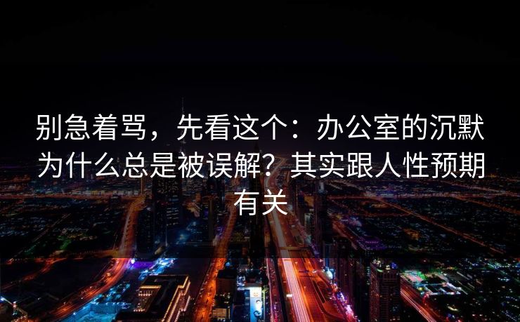 别急着骂,先看这个:办公室的沉默为什么总是被误解?其实跟人性预期有关 别急着骂,先看这个:办公室的沉默为什么总是被误解?其实跟人性预期有关