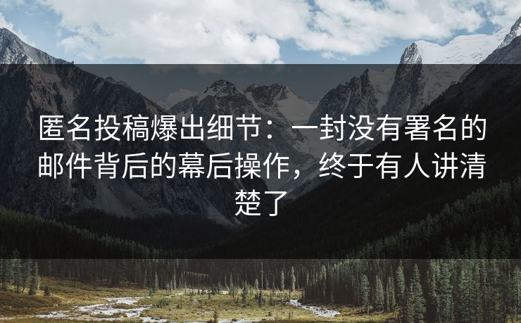 匿名投稿爆出细节：一封没有署名的邮件背后的幕后操作，终于有人讲清楚了