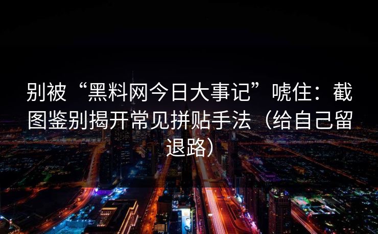 别被“黑料网今日大事记”唬住:截图鉴别揭开常见拼贴手法(给自己留退路) 别被“黑料网今日大事记”唬住:截图鉴别揭开常见拼贴手法(给自己留退路)