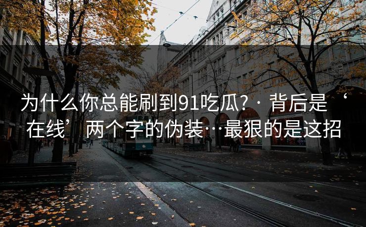 为什么你总能刷到91吃瓜? · 背后是‘在线’两个字的伪装…最狠的是这招 为什么你总能刷到91吃瓜? · 背后是‘在线’两个字的伪装…最狠的是这招