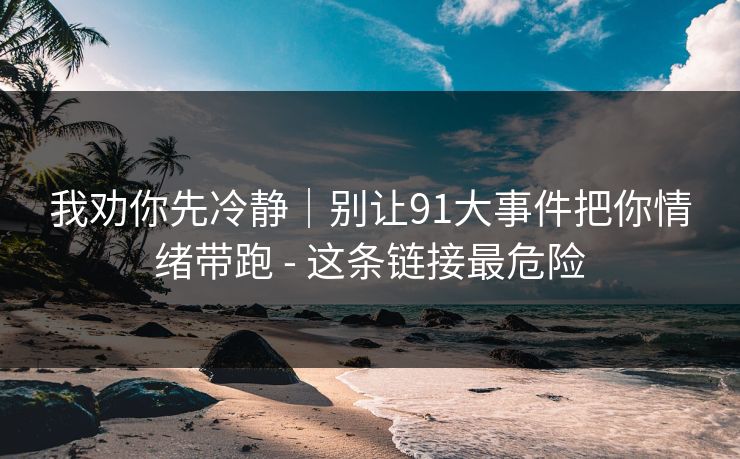我劝你先冷静｜别让91大事件把你情绪带跑 - 这条链接最危险