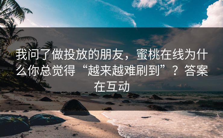 我问了做投放的朋友，蜜桃在线为什么你总觉得“越来越难刷到”？答案在互动