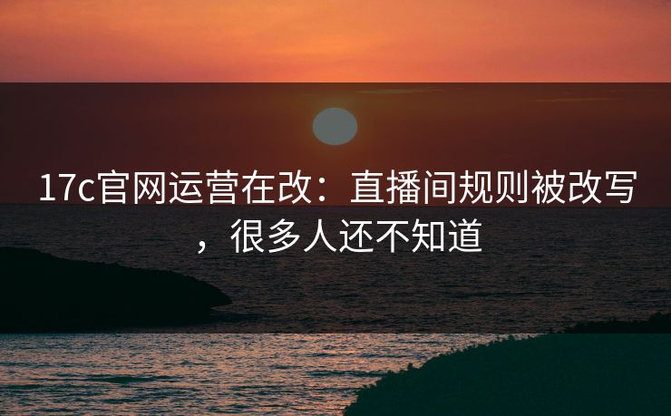 17c官网运营在改:直播间规则被改写,很多人还不知道 17c官网运营在改:直播间规则被改写,很多人还不知道