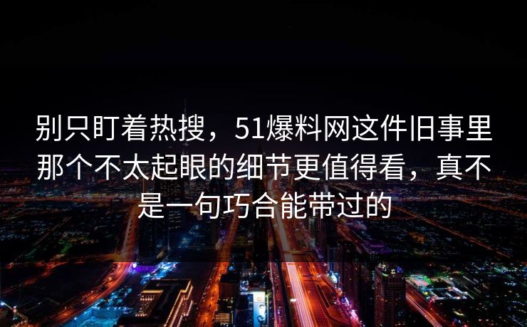 别只盯着热搜，51爆料网这件旧事里那个不太起眼的细节更值得看，真不是一句巧合能带过的