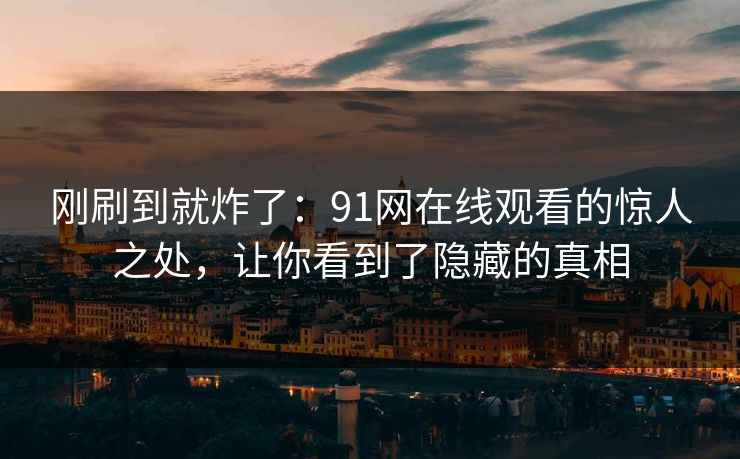 刚刷到就炸了：91网在线观看的惊人之处，让你看到了隐藏的真相
