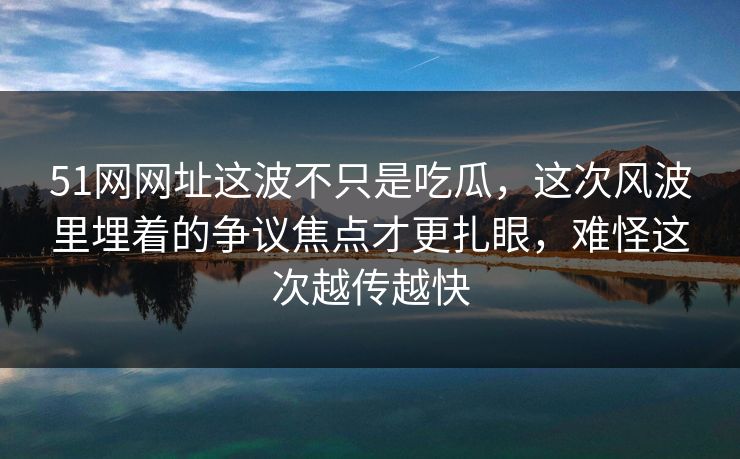 51网网址这波不只是吃瓜，这次风波里埋着的争议焦点才更扎眼，难怪这次越传越快